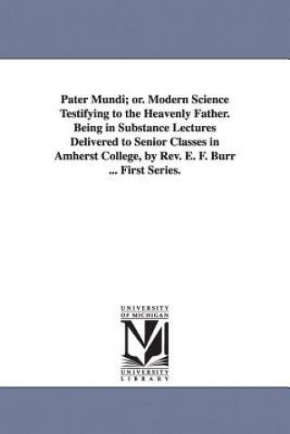 Pater Mundi; Or. Modern Science Testifying to the Heavenly Father. Being in Substance Lectures Delivered to Senior Classes in Amherst College, by REV.