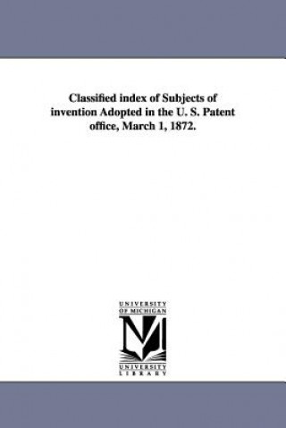 Classified Index of Subjects of Invention Adopted in the U. S. Patent Office, March 1, 1872.