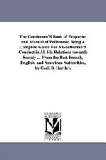 Gentlemen'S Book of Etiquette, and Manual of Politeness; Being A Complete Guide For A Gentleman'S Conduct in All His Relations towards Society ... Fro