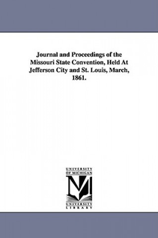 Journal and Proceedings of the Missouri State Convention, Held At Jefferson City and St. Louis, March, 1861.