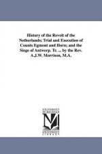 History of the Revolt of the Netherlands; Trial and Execution of Counts Egmont and Horn; and the Siege of Antwerp. Tr. ... by the Rev. A.J.W. Morrison