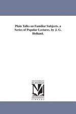 Plain Talks on Familiar Subjects. a Series of Popular Lectures. by J. G. Holland.