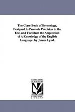 Class-Book of Etymology, Designed to Promote Precision in the Use, and Facilitate the Acquisition of A Knowledge of the English Language. by James Lyn