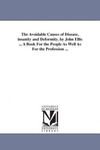 Avoidable Causes of Disease, insanity and Deformity. by John Ellis ... A Book For the People As Well As For the Profession ...