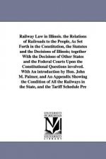 Railway Law in Illinois. the Relations of Railroads to the People, As Set Forth in the Constitution, the Statutes and the Decisions of Illinois; toget