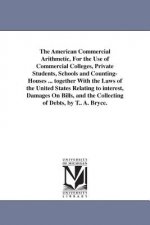 American Commercial Arithmetic, For the Use of Commercial Colleges, Private Students, Schools and Counting-Houses ... together With the Laws of the Un