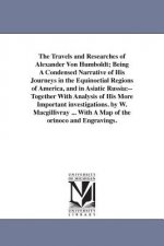 Travels and Researches of Alexander Von Humboldt; Being A Condensed Narrative of His Journeys in the Equinoctial Regions of America, and in Asiatic Ru