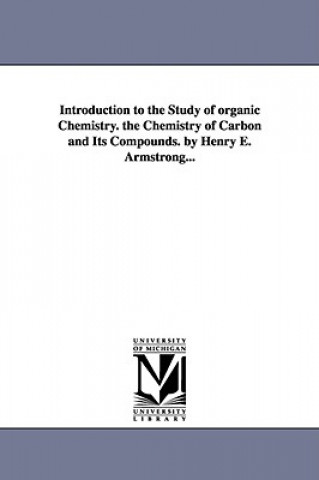 Introduction to the Study of organic Chemistry. the Chemistry of Carbon and Its Compounds. by Henry E. Armstrong...