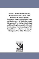 Prison Life and Reflections; or, A Narrative of the Arrest, Trial, Conviction, Imprisonment, Treatment, Observations, Reflections, and Deliverance of