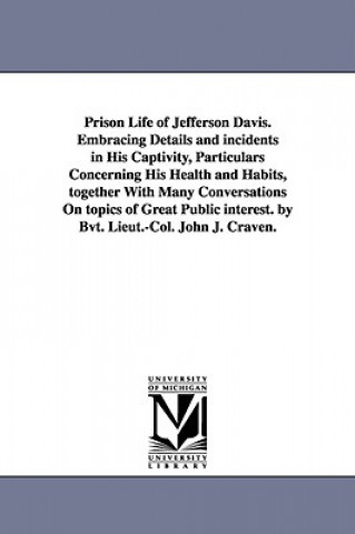 Prison Life of Jefferson Davis. Embracing Details and incidents in His Captivity, Particulars Concerning His Health and Habits, together With Many Con