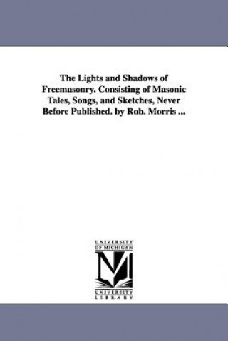 Lights and Shadows of Freemasonry. Consisting of Masonic Tales, Songs, and Sketches, Never Before Published. by Rob. Morris ...