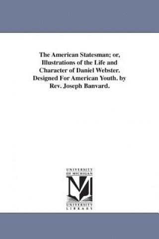American Statesman; or, Illustrations of the Life and Character of Daniel Webster. Designed For American Youth. by Rev. Joseph Banvard.