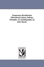 Temperance Recollections [Microform] Labors, Defeats, Triumphs. An Autobiography. by John Marsh.