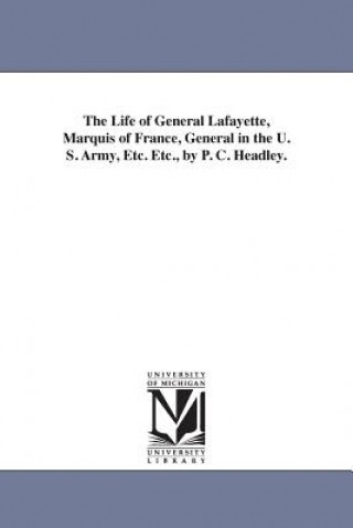 Life of General Lafayette, Marquis of France, General in the U. S. Army, Etc. Etc., by P. C. Headley.