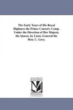 Early Years of His Royal Highness the Prince Consort. Comp. Under the Direction of Her Majesty the Queen, by Lieut.-General the Hon. C. Grey.