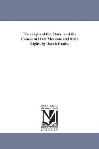 origin of the Stars, and the Causes of their Motions and their Light. by Jacob Ennis.