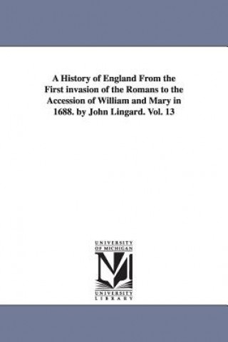 History of England From the First invasion of the Romans to the Accession of William and Mary in 1688. by John Lingard. Vol. 13