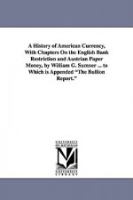 History of American Currency, With Chapters On the English Bank Restriction and Austrian Paper Money, by William G. Sumner ... to Which is Appended Th
