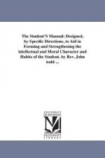 Student'S Manual; Designed, by Specific Directions, to Aid in Forming and Strengthening the intellectual and Moral Character and Habits of the Student