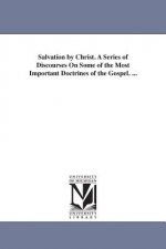 Salvation by Christ. A Series of Discourses On Some of the Most Important Doctrines of the Gospel. ...