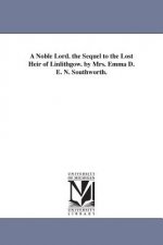 Noble Lord. the Sequel to the Lost Heir of Linlithgow. by Mrs. Emma D. E. N. Southworth.