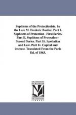 Sophisms of the Protectionists. by the Late M. Frederic Bastiat. Part I. Sophisms of Protection--First Series. Part II. Sophisms of Protection--Second
