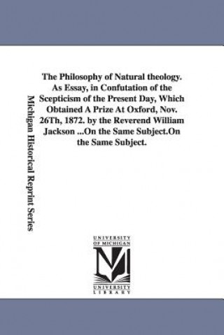 Philosophy of Natural theology. As Essay, in Confutation of the Scepticism of the Present Day, Which Obtained A Prize At Oxford, Nov. 26Th, 1872. by t