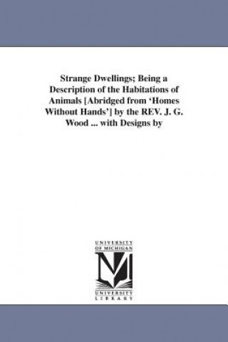 Strange Dwellings; Being a Description of the Habitations of Animals [Abridged from 'Homes Without Hands'] by the REV. J. G. Wood ... with Designs by