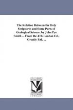 Relation Between the Holy Scriptures and Some Parts of Geological Science. by John Pye Smith ... From the 4Th London Ed., Greatly Enl. ...