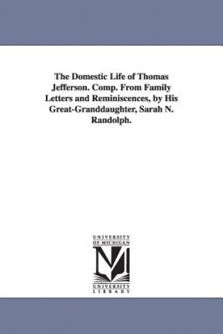 Domestic Life of Thomas Jefferson. Comp. From Family Letters and Reminiscences, by His Great-Granddaughter, Sarah N. Randolph.