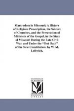 Martyrdom in Missouri; A History of Religious Proscription, the Seizure of Churches, and the Persecution of Ministers of the Gospel, in the State of M