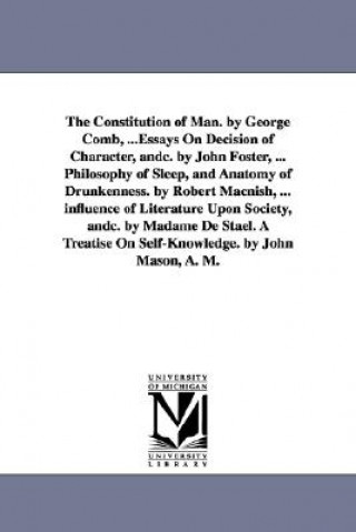 Constitution of Man. by George Comb, ...Essays On Decision of Character, andc. by John Foster, ... Philosophy of Sleep, and Anatomy of Drunkenness. by
