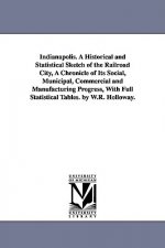 Indianapolis. A Historical and Statistical Sketch of the Railroad City, A Chronicle of Its Social, Municipal, Commercial and Manufacturing Progress, W