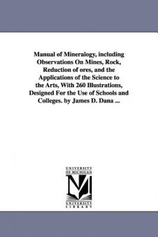 Manual of Mineralogy, including Observations On Mines, Rock, Reduction of ores, and the Applications of the Science to the Arts, With 260 Illustration