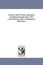 Charles Lamb'S Works. Specimens of English Dramatic Poets, Who Lived About the Time of Shakspeare, With Notes.