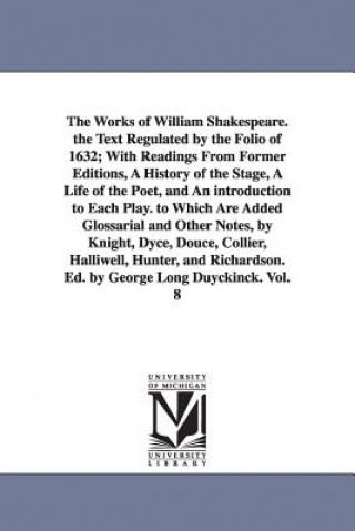 Works of William Shakespeare. the Text Regulated by the Folio of 1632; With Readings From Former Editions, A History of the Stage, A Life of the Poet,