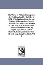 Works of William Shakespeare. the Text Regulated by the Folio of 1632; With Readings From Former Editions, A History of the Stage, A Life of the Poet,