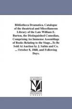 Bibliotheca Dramatica. Catalogue of the theatrical and Miscellaneous Library of the Late William E. Burton, the Distinguished Comedian, Comprising An