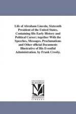 Life of Abraham Lincoln, Sixteenth President of the United States. Containing His Early History and Political Career; together With the Speeches, Mess