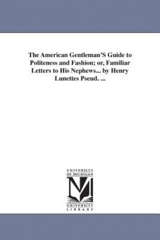 American Gentleman'S Guide to Politeness and Fashion; or, Familiar Letters to His Nephews... by Henry Lunettes Pseud. ...