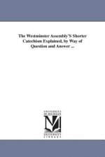 Westminster Assembly'S Shorter Catechism Explained, by Way of Question and Answer ...