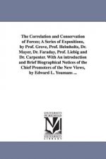 Correlation and Conservation of Forces; A Series of Expositions, by Prof. Grove, Prof. Helmholtz, Dr. Mayer, Dr. Faraday, Prof. Liebig and Dr. Carpent