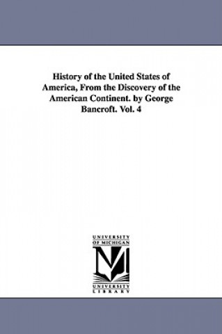 History of the United States of America, From the Discovery of the American Continent. by George Bancroft. Vol. 4