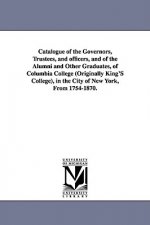 Catalogue of the Governors, Trustees, and Officers, and of the Alumni and Other Graduates, of Columbia College (Originally King's College), in the Cit