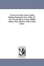 Series of Letters from London Written During the Years 1856, '57, '58, '59, and '60. by George Mifflin Dallas, Then Minister of the United States