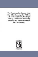 Charter and ordinances of the City of Portland, together With the Acts of the Legislature, Relating to the City, Collated and Revised by Authority of