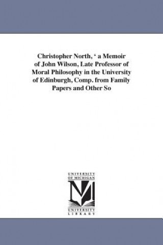 Christopher North, ' a Memoir of John Wilson, Late Professor of Moral Philosophy in the University of Edinburgh, Comp. from Family Papers and Other So