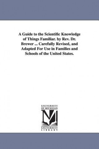 Guide to the Scientific Knowledge of Things Familiar. by Rev. Dr. Brewer ... Carefully Revised, and Adapted For Use in Families and Schools of the Uni