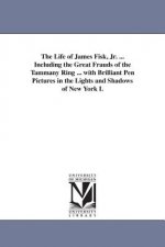 Life of James Fisk, Jr. ... Including the Great Frauds of the Tammany Ring ... with Brilliant Pen Pictures in the Lights and Shadows of New York L