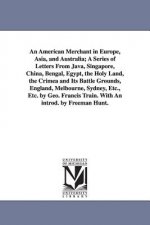 American Merchant in Europe, Asia, and Australia; A Series of Letters From Java, Singapore, China, Bengal, Egypt, the Holy Land, the Crimea and Its Ba
